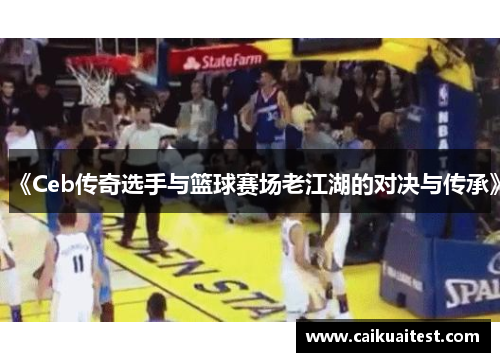 《Ceb传奇选手与篮球赛场老江湖的对决与传承》